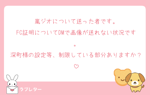 嵐ジオについて送った者です。
FC証明についてDMで画像が送れない状況です。
深町様の設定等、制限している部分ありますか？