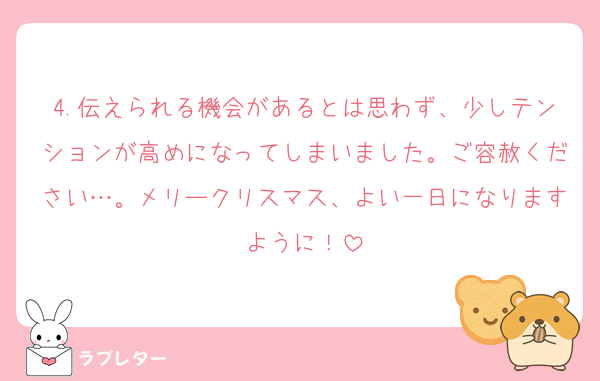 4.伝えられる機会があるとは思わず、少しテンションが高めになってしまいました。ご容赦ください…。メリークリスマス、よい一日になりますように！