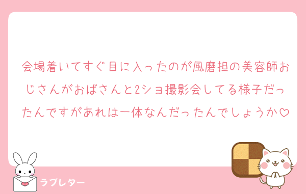 会場着いてすぐ目に入ったのが風磨担の美容師おじさんがおばさんと2ショ撮影会してる様子だったんですがあれは一体なんだったんでしょうか