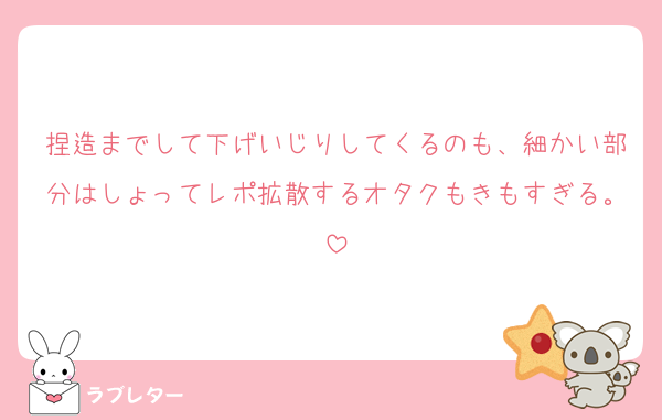 捏造までして下げいじりしてくるのも、細かい部分はしょってレポ拡散するオタクもきもすぎる。