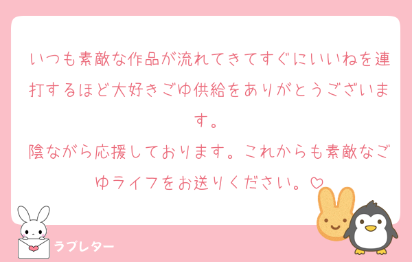 いつも素敵な作品が流れてきてすぐにいいねを連打するほど大好きごゆ供給をありがとうございます。
陰ながら応援しております。これからも素敵なごゆライフをお送りください。