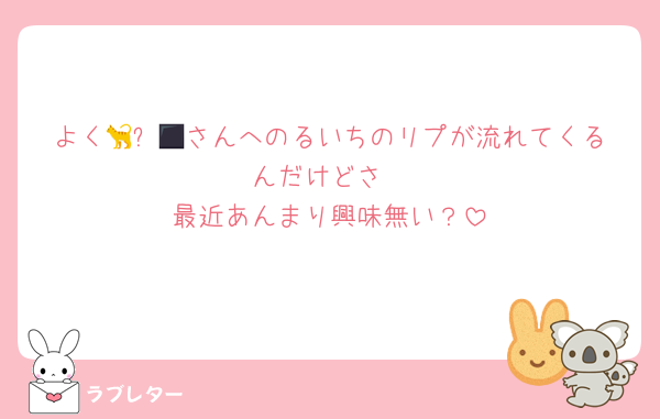 よく🐈‍⬛📘さんへのるいちのリプが流れてくるんだけどさ
最近あんまり興味無い？