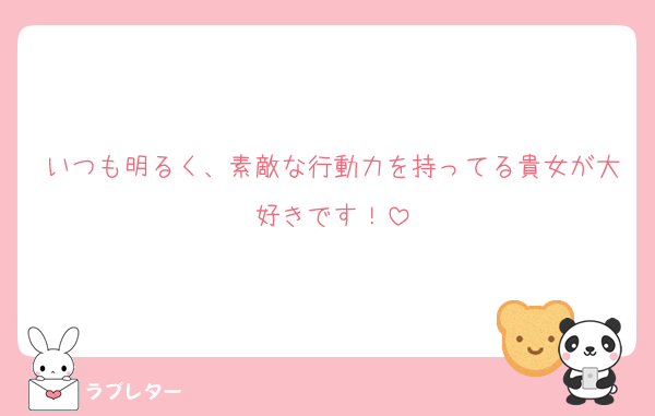 いつも明るく、素敵な行動力を持ってる貴女が大好きです！