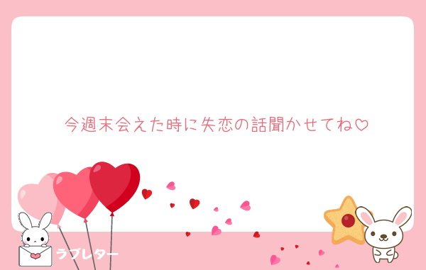 今週末会えた時に失恋の話聞かせてね