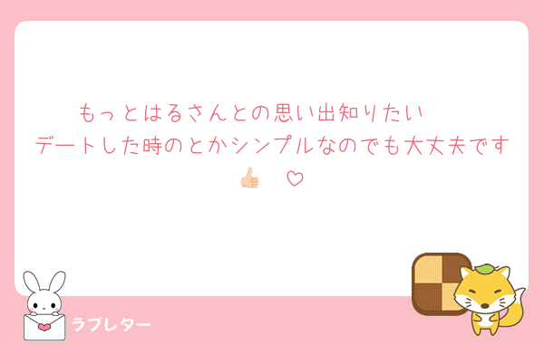 もっとはるさんとの思い出知りたい🥺
デートした時のとかシンプルなのでも大丈夫です👍🏻