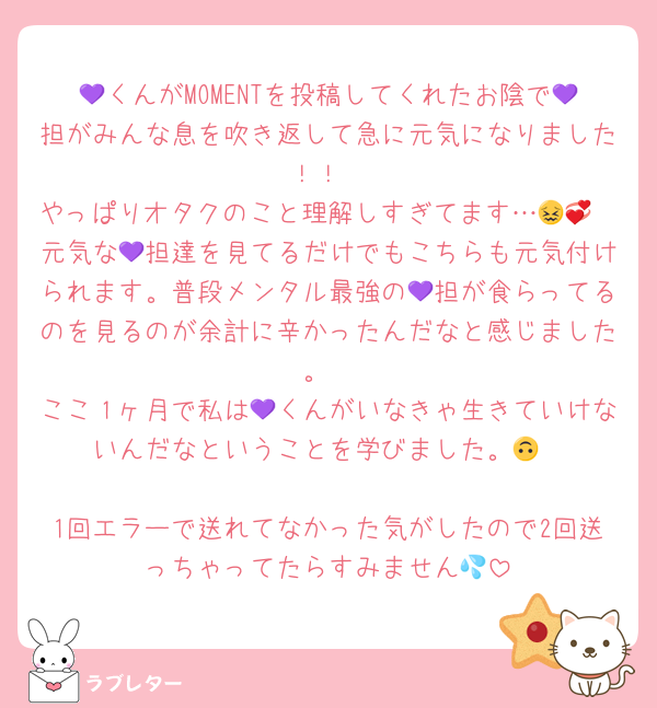 💜くんがMOMENTを投稿してくれたお陰で💜担がみんな息を吹き返して急に元気になりました！！
やっぱりオタクのこと理解しすぎてます…😖💞
元気な💜担達を見てるだけでもこちらも元気付けられます。普段メンタル最強の💜担が食らってるのを見るのが余計に辛かったんだなと感じました。
ここ１ヶ月で私は💜くんがいなきゃ生きていけないんだなということを学びました。🙃

1回エラーで送れてなかった気がしたので2回送っちゃってたらすみません💦