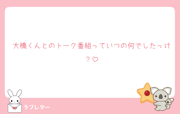 大橋くんとのトーク番組っていつの何でしたっけ？
