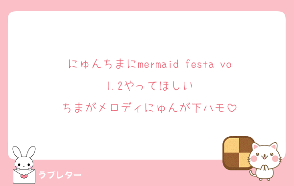 にゅんちまにmermaid festa vol.2やってほしい
ちまがメロディにゅんが下ハモ