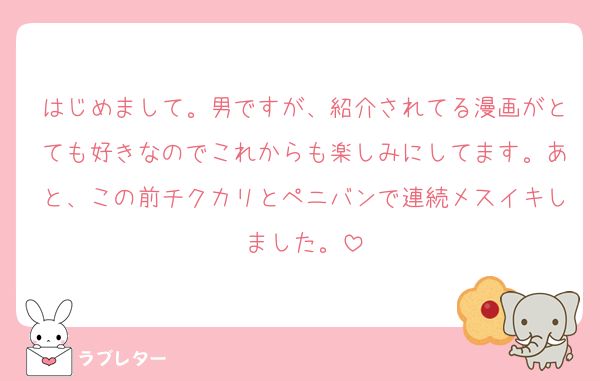 はじめまして。男ですが、紹介されてる漫画がとても好きなのでこれからも楽しみにしてます。あと、この前チクカリとペニバンで連続メスイキしました。