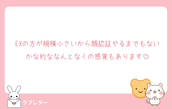 EXの方が規模小さいから顔認証やるまでもないかな的ななんとなくの感覚もあります