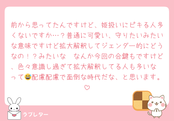 前から思ってたんですけど、姫扱いにピキる人多くないですか…？普通に可愛い、守りたいみたいな意味ですけど拡大解釈してジェンダー的にどうなの！？みたいな🥲なんか今回の合鍵もですけど、色々意識し過ぎて拡大解釈してる人も多いな〜って😅配慮配慮で面倒な時代だな、と思います。
