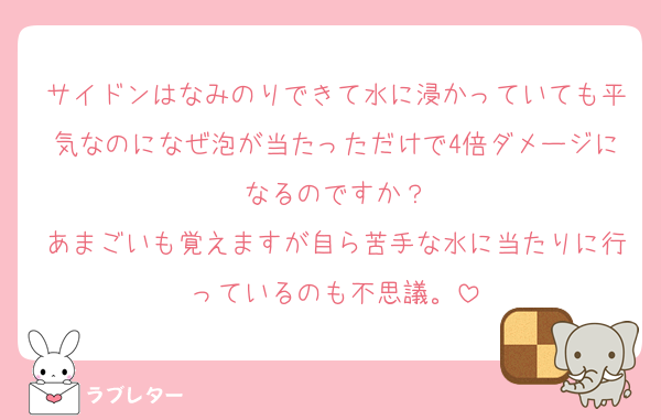 サイドンはなみのりできて水に浸かっていても平気なのになぜ泡が当たっただけで4倍ダメージになるのですか？
あまごいも覚えますが自ら苦手な水に当たりに行っているのも不思議。
