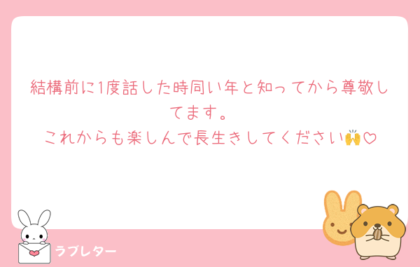 結構前に1度話した時同い年と知ってから尊敬してます。
これからも楽しんで長生きしてください🙌