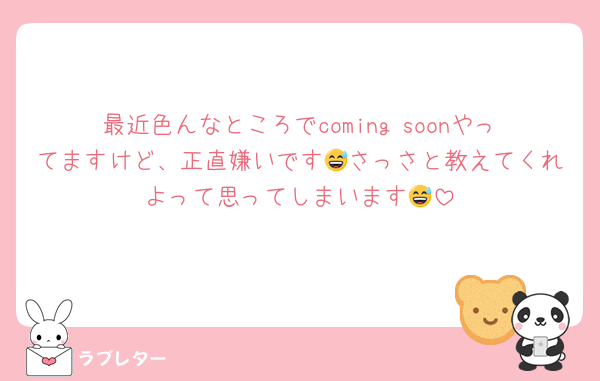 最近色んなところでcoming soonやってますけど、正直嫌いです😅さっさと教えてくれよって思ってしまいます😅