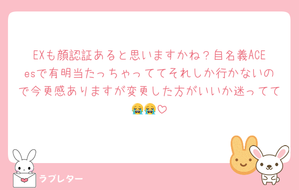EXも顔認証あると思いますかね？自名義ACEesで有明当たっちゃっててそれしか行かないので今更感ありますが変更した方がいいか迷ってて😭😭
