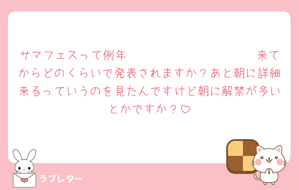 サマフェスって例年𝖼𝗈𝗆𝗂𝗇𝗀 𝗌𝗈𝗈𝗇来てからどのくらいで発表されますか？あと朝に詳細来るっていうのを見たんですけど朝に解禁が多いとかですか？