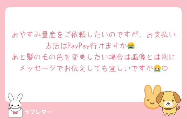 おやすみ量産をご依頼したいのですが、お支払い方法はPayPay行けますか😭
あと髪の毛の色を変更したい場合は画像とは別にメッセージでお伝えしても宜しいですか😭