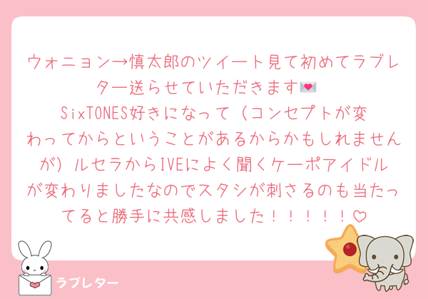 ウォニョン→慎太郎のツイート見て初めてラブレター送らせていただきます💌
SixTONES好きになって（コンセプトが変わってからということがあるからかもしれませんが）ルセラからIVEによく聞くケーポアイドルが変わりましたなのでスタシが刺さるのも当たってると勝手に共感しました！！！！！