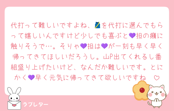 代打って難しいですよね、🎽を代打に選んでもらって嬉しいんですけど少しでも喜ぶと💜担の癪に触りそうで…。そりゃ💜担は💜が一刻も早く早く帰ってきてほしいだろうし。山P出てくれるし番組盛り上げたいけど、なんだか難しいです。とにかく💜早く元気に帰ってきて欲しいですね🥲