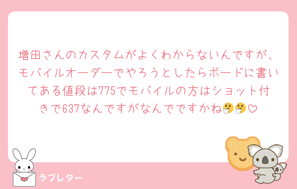 増田さんのカスタムがよくわからないんですが、モバイルオーダーでやろうとしたらボードに書いてある値段は775でモバイルの方はショット付きで637なんですがなんでですかね🤔🤔