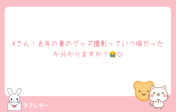 Kさん！去年の夏のグッズ撮影っていつ頃だったか分かりますか？😭