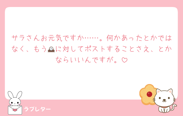 サラさんお元気ですか……。何かあったとかではなく、もう🕰に対してポストすることさえ、とかならいいんですが。