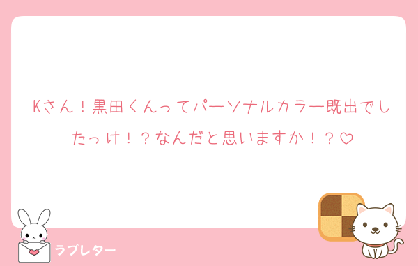 Kさん！黒田くんってパーソナルカラー既出でしたっけ！？なんだと思いますか！？