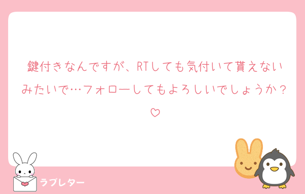 鍵付きなんですが、RTしても気付いて貰えないみたいで…フォローしてもよろしいでしょうか？