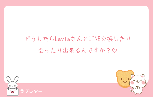 どうしたらLaylaさんとLINE交換したり会ったり出来るんですか？