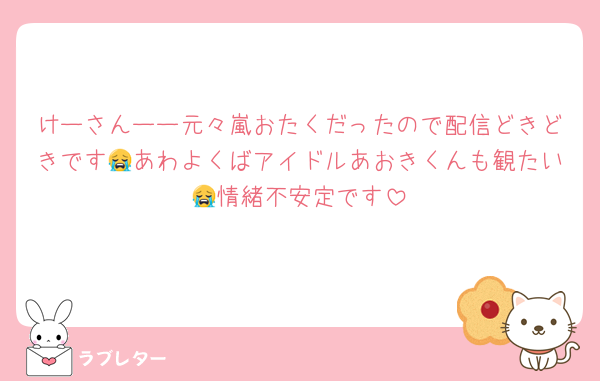 けーさんーー元々嵐おたくだったので配信どきどきです😭あわよくばアイドルあおきくんも観たい😭情緒不安定です