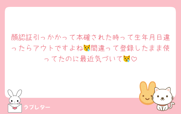 顔認証引っかかって本確された時って生年月日違ったらアウトですよね😿間違って登録したまま使ってたのに最近気づいて😿