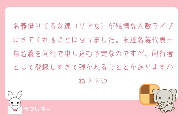 名義借りてる友達（リア友）が結構な人数ライブにきてくれることになりました。友達名義代表＋自名義を同行で申し込む予定なのですが、同行者として登録しすぎて弾かれることとかありますかね？？