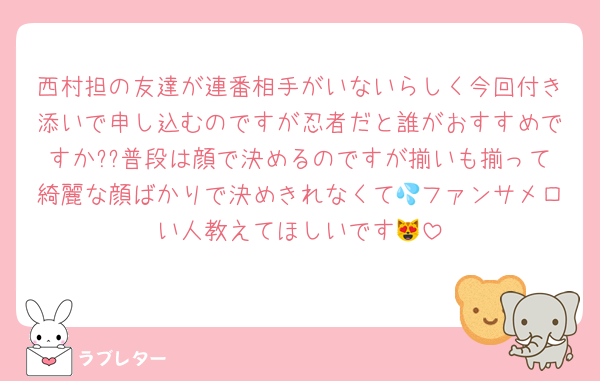西村担の友達が連番相手がいないらしく今回付き添いで申し込むのですが忍者だと誰がおすすめですか??普段は顔で決めるのですが揃いも揃って綺麗な顔ばかりで決めきれなくて💦ファンサメロい人教えてほしいです😻