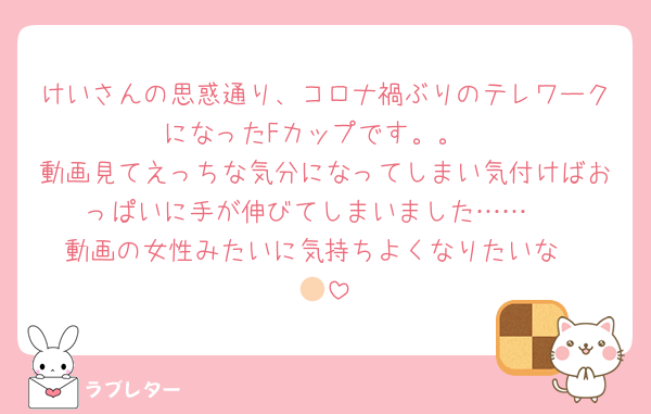 けいさんの思惑通り、コロナ禍ぶりのテレワークになったFカップです。。
動画見てえっちな気分になってしまい気付けばおっぱいに手が伸びてしまいました……♡
動画の女性みたいに気持ちよくなりたいな‪‪🫶🏻︎‪