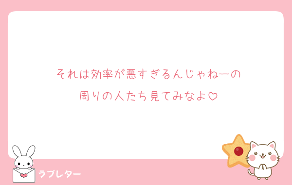 それは効率が悪すぎるんじゃねーの
周りの人たち見てみなよ