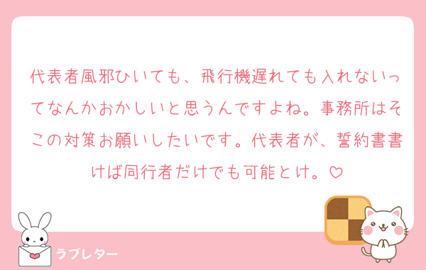 代表者風邪ひいても、飛行機遅れても入れないってなんかおかしいと思うんですよね。事務所はそこの対策お願いしたいです。代表者が、誓約書書けば同行者だけでも可能とけ。