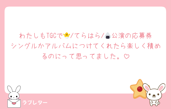 わたしもTGCで🐣/てらはら/🍙公演の応募券シングルかアルバムにつけてくれたら楽しく積めるのにって思ってました。
