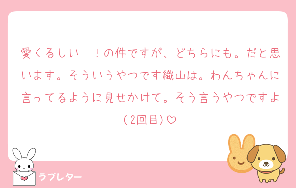 愛くるしい〜！の件ですが、どちらにも。だと思います。そういうやつです織山は。わんちゃんに言ってるように見せかけて。そう言うやつですよ(2回目)