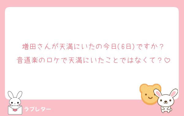 増田さんが天満にいたの今日(6日)ですか？
音道楽のロケで天満にいたことではなくて？