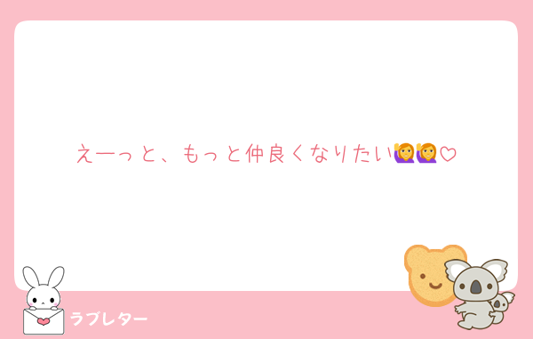 えーっと、もっと仲良くなりたい🙋🙋