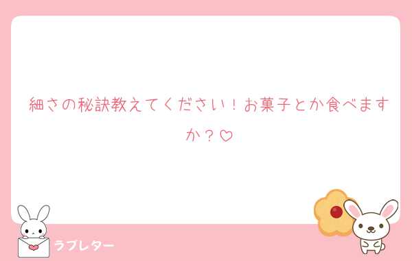 細さの秘訣教えてください！お菓子とか食べますか？