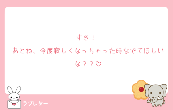 すき！♡
あとね、今度寂しくなっちゃった時なでてほしいな？？