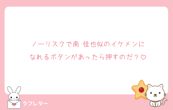 ノーリスクで南 佳也似のイケメンに
なれるボタンがあったら押すのだ？