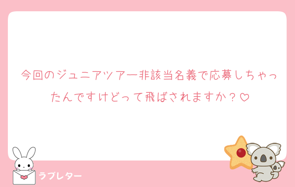 今回のジュニアツアー非該当名義で応募しちゃったんですけどって飛ばされますか？