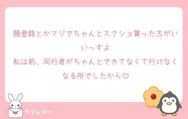 顔登録とかマジでちゃんとスクショ貰った方がいいっすよ
私は前、同行者がちゃんとできてなくて行けなくなる所でしたから