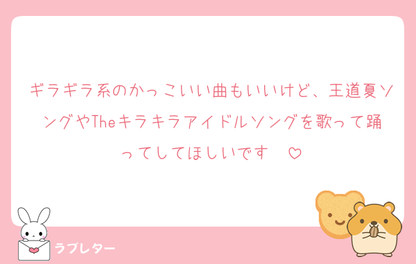 ギラギラ系のかっこいい曲もいいけど、王道夏ソングやTheキラキラアイドルソングを歌って踊ってしてほしいです♡♡