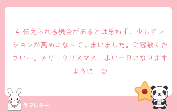 4.伝えられる機会があるとは思わず、少しテンションが高めになってしまいました。ご容赦ください…。メリークリスマス、よい一日になりますように！