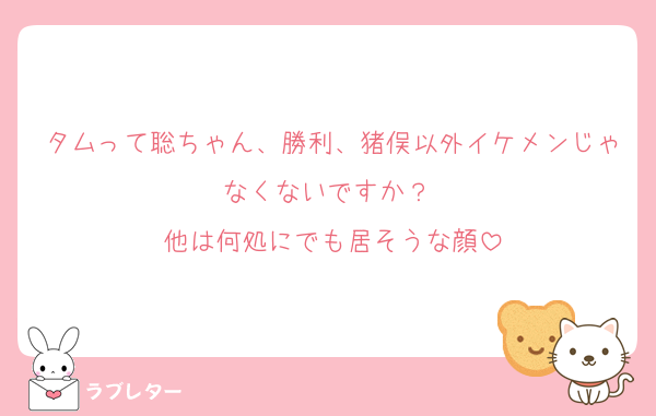 タムって聡ちゃん、勝利、猪俣以外イケメンじゃなくないですか？ 
他は何処にでも居そうな顔