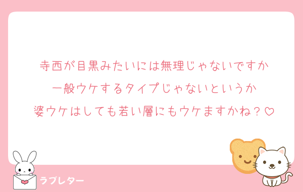 寺西が目黒みたいには無理じゃないですか
一般ウケするタイプじゃないというか
婆ウケはしても若い層にもウケますかね？