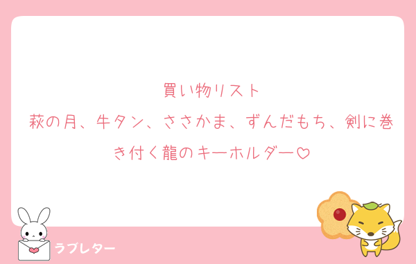 買い物リスト
萩の月、牛タン、ささかま、ずんだもち、剣に巻き付く龍のキーホルダー